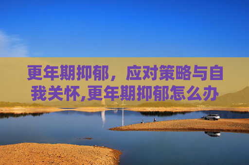 更年期抑郁，应对策略与自我关怀,更年期抑郁怎么办吃什么药