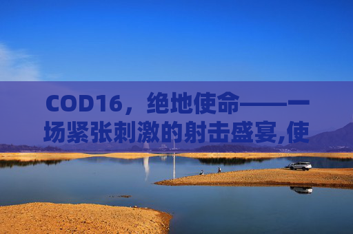 COD16，绝地使命——一场紧张刺激的射击盛宴,使命召唤16处绝
