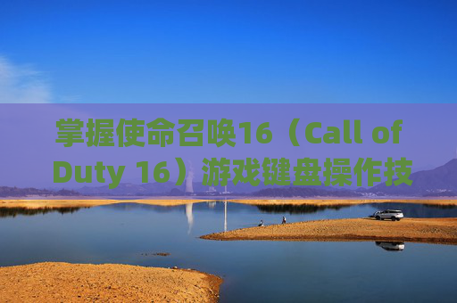 掌握使命召唤16（Call of Duty 16）游戏键盘操作技巧,cod16按键失灵