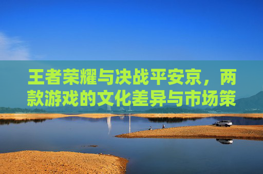 王者荣耀与决战平安京，两款游戏的文化差异与市场策略,王者荣耀和决战平安京谁先出的
