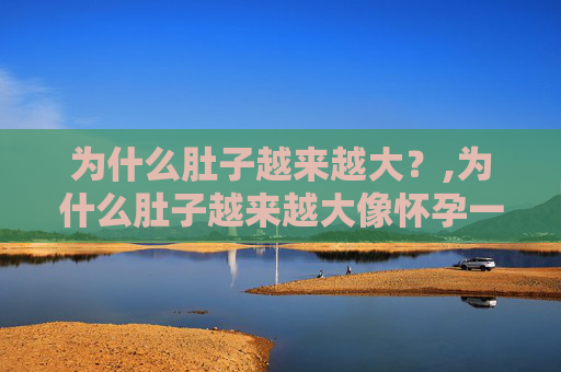 为什么肚子越来越大？,为什么肚子越来越大像怀孕一样