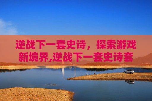 逆战下一套史诗，探索游戏新境界,逆战下一套史诗套装什么时候出