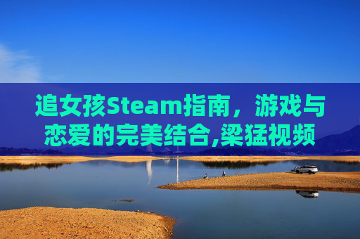 追女孩Steam指南，游戏与恋爱的完美结合,梁猛视频追女孩