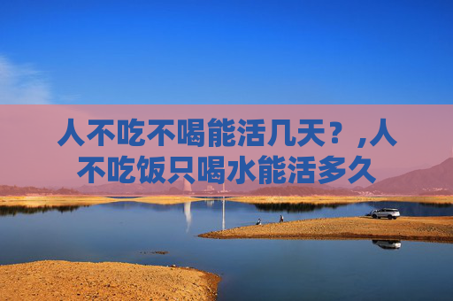 人不吃不喝能活几天？,人不吃饭只喝水能活多久