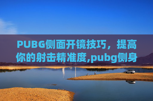 PUBG侧面开镜技巧，提高你的射击精准度,pubg侧身开镜
