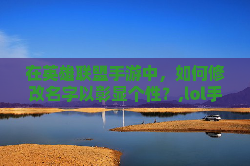 在英雄联盟手游中，如何修改名字以彰显个性？,lol手游为什么改不了名字