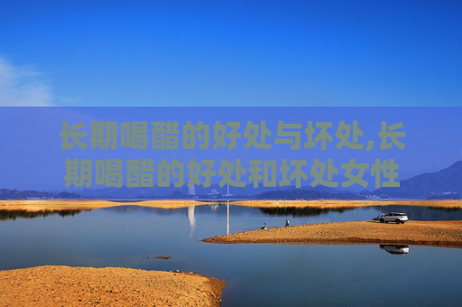 长期喝醋的好处与坏处,长期喝醋的好处和坏处女性