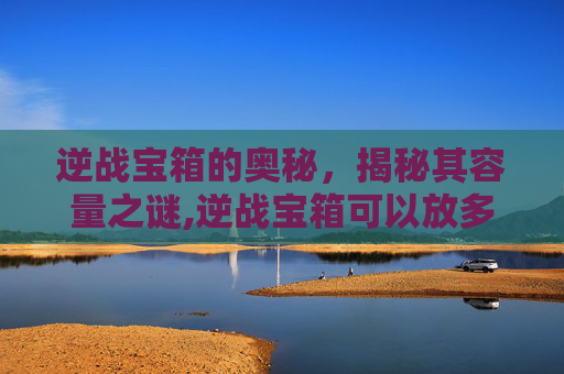 逆战宝箱的奥秘，揭秘其容量之谜,逆战宝箱可以放多少个东西