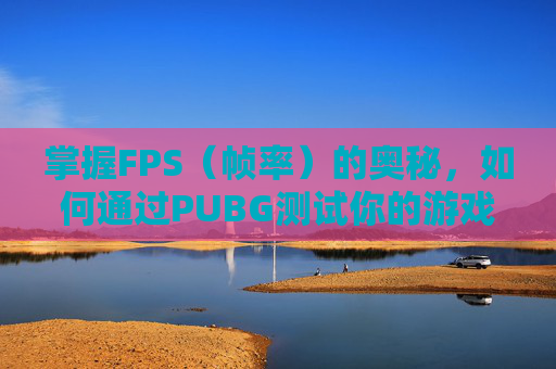 掌握FPS（帧率）的奥秘，如何通过PUBG测试你的游戏性能