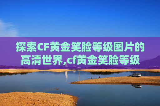 探索CF黄金笑脸等级图片的高清世界,cf黄金笑脸等级图片高清版