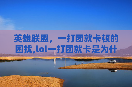 英雄联盟，一打团就卡顿的困扰,lol一打团就卡是为什么