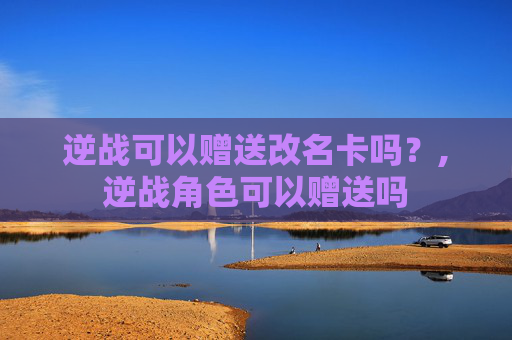 逆战可以赠送改名卡吗？,逆战角色可以赠送吗