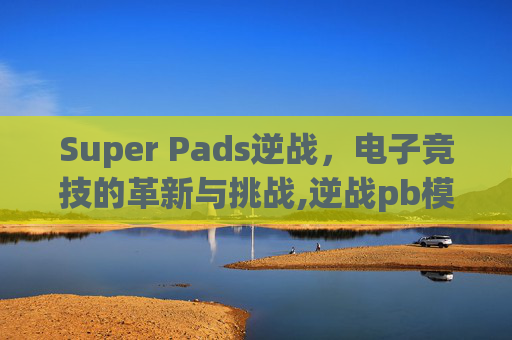 Super Pads逆战，电子竞技的革新与挑战,逆战pb模式