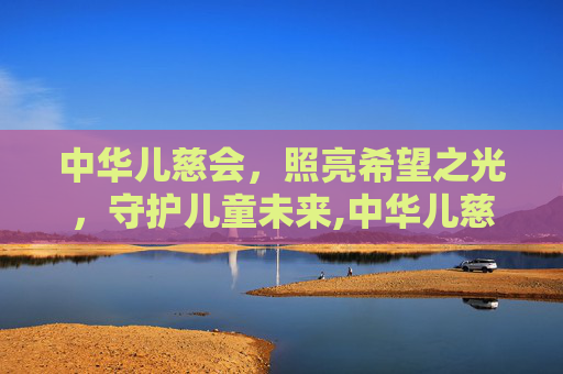中华儿慈会，照亮希望之光，守护儿童未来,中华儿慈会河南雷克