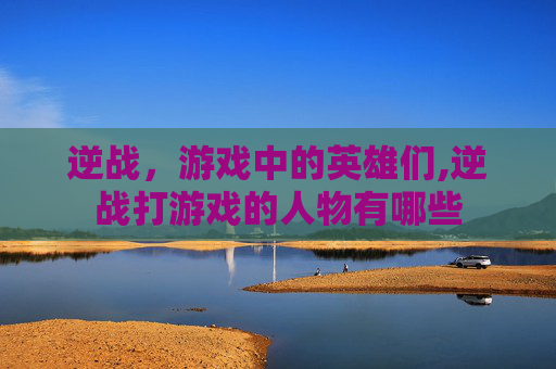 逆战，游戏中的英雄们,逆战打游戏的人物有哪些
