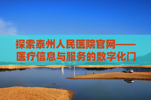 探索泰州人民医院官网——医疗信息与服务的数字化门户,泰州人民医院官网招聘