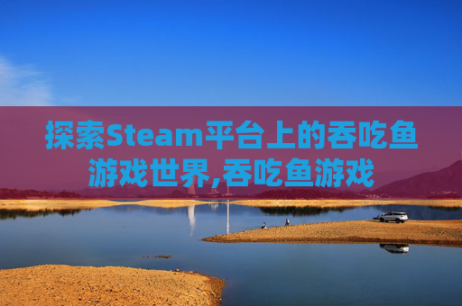 探索Steam平台上的吞吃鱼游戏世界,吞吃鱼游戏