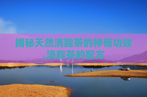 揭秘天然消脂茶的神奇功效,消脂茶的配方