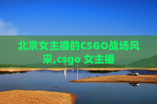 北京女主播的CSGO战场风采,csgo 女主播