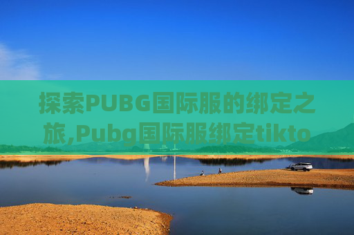 探索PUBG国际服的绑定之旅,Pubg国际服绑定tiktok没反应
