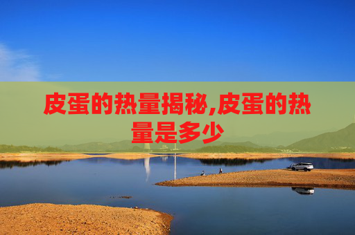 皮蛋的热量揭秘,皮蛋的热量是多少