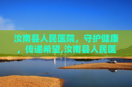 汝南县人民医院，守护健康，传递希望,汝南县人民医院是三甲医院吗