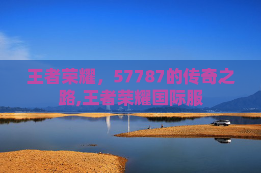 王者荣耀，57787的传奇之路,王者荣耀国际服