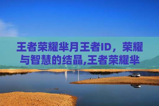 王者荣耀芈月王者ID，荣耀与智慧的结晶,王者荣耀芈月名字大全