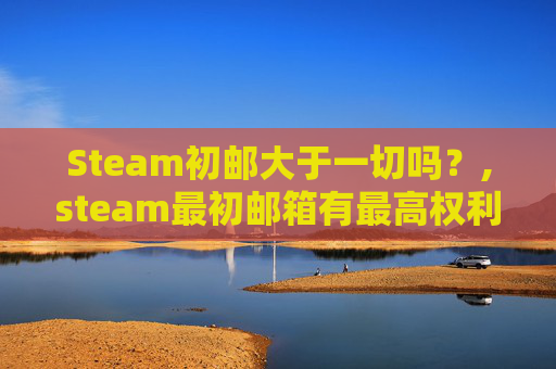 Steam初邮大于一切吗？,steam最初邮箱有最高权利