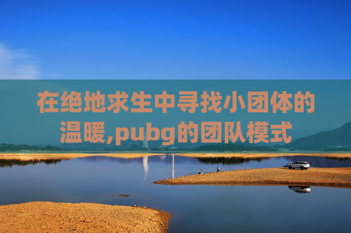 在绝地求生中寻找小团体的温暖,pubg的团队模式