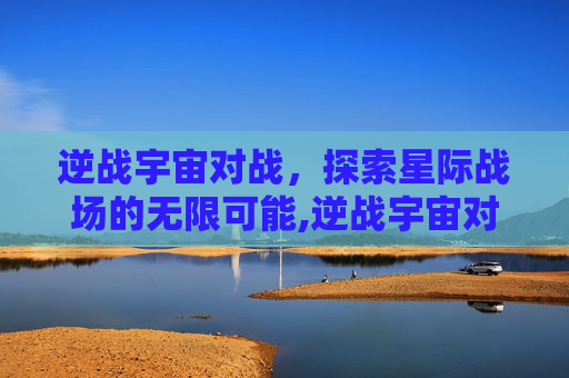 逆战宇宙对战，探索星际战场的无限可能,逆战宇宙对战怎么打