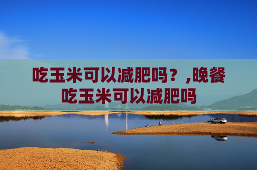 吃玉米可以减肥吗？,晚餐吃玉米可以减肥吗