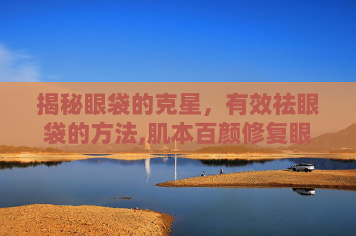 揭秘眼袋的克星，有效祛眼袋的方法,肌本百颜修复眼袋怎么样