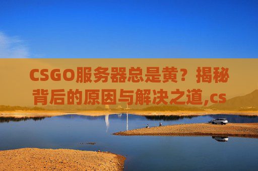 CSGO服务器总是黄？揭秘背后的原因与解决之道,csgo服务器崩