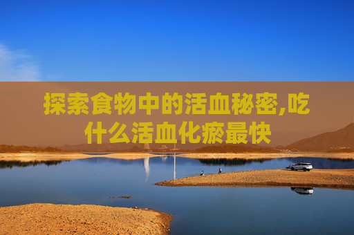 探索食物中的活血秘密,吃什么活血化瘀最快