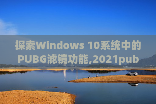 探索Windows 10系统中的PUBG滤镜功能,2021pubg滤镜