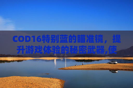 COD16特别蓝的瞄准镜，提升游戏体验的秘密武器,使命召唤16瞄准镜是白的