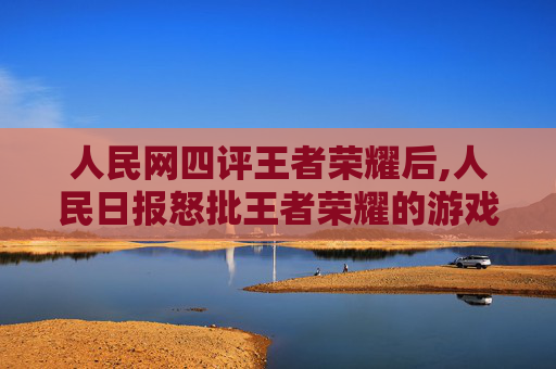 人民网四评王者荣耀后,人民日报怒批王者荣耀的游戏设定中存在