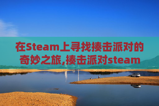 在Steam上寻找揍击派对的奇妙之旅,揍击派对steam道具都怎么用