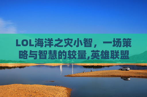LOL海洋之灾小智，一场策略与智慧的较量,英雄联盟海洋之灾技能介绍