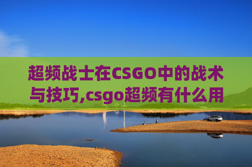 超频战士在CSGO中的战术与技巧,csgo超频有什么用