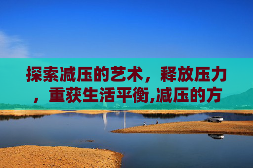 探索减压的艺术，释放压力，重获生活平衡,减压的方法有哪些