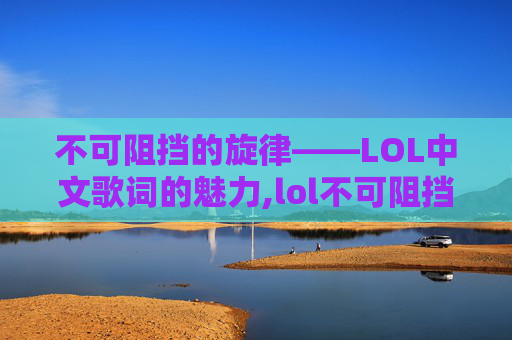 不可阻挡的旋律——LOL中文歌词的魅力,lol不可阻挡中文歌词是什么