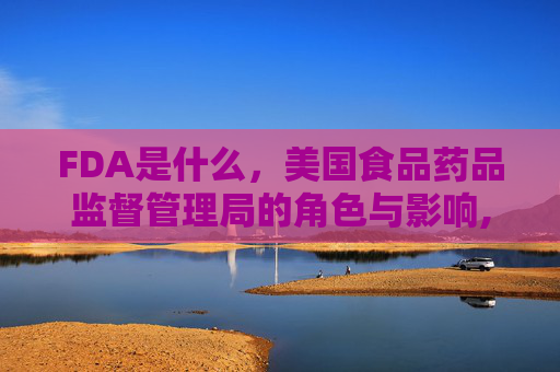 FDA是什么，美国食品药品监督管理局的角色与影响,fda是什么的简称