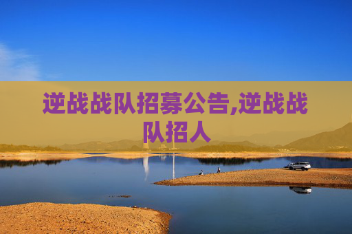 逆战战队招募公告,逆战战队招人