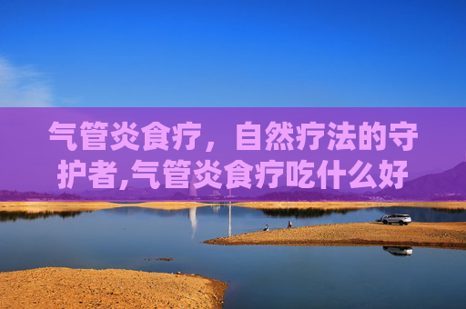 气管炎食疗，自然疗法的守护者,气管炎食疗吃什么好