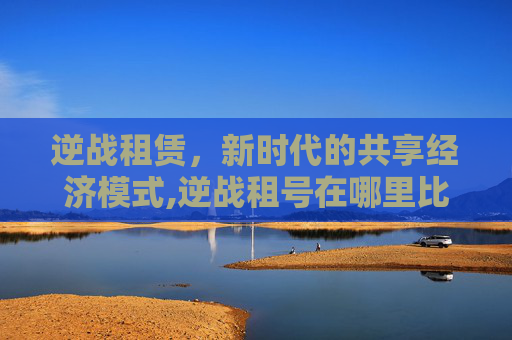 逆战租赁，新时代的共享经济模式,逆战租号在哪里比较好