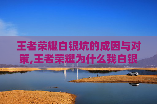 王者荣耀白银坑的成因与对策,王者荣耀为什么我白银碰到的都是钻石