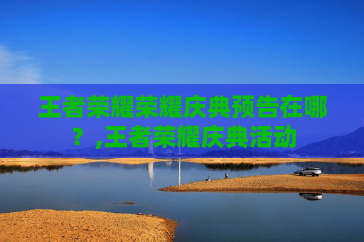 王者荣耀荣耀庆典预告在哪？,王者荣耀庆典活动