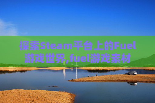 探索Steam平台上的Fuel游戏世界,fuel游戏素材